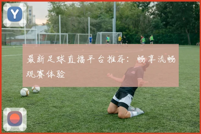 最新足球直播平台推荐:畅享流畅观赛体验