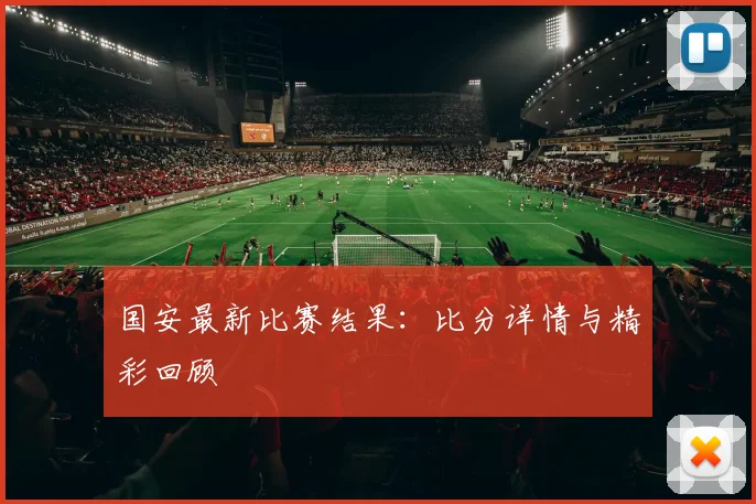 国安最新比赛结果:比分详情与精彩回顾