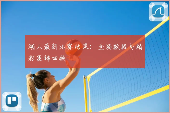 湖人最新比赛结果:全场数据与精彩集锦回顾