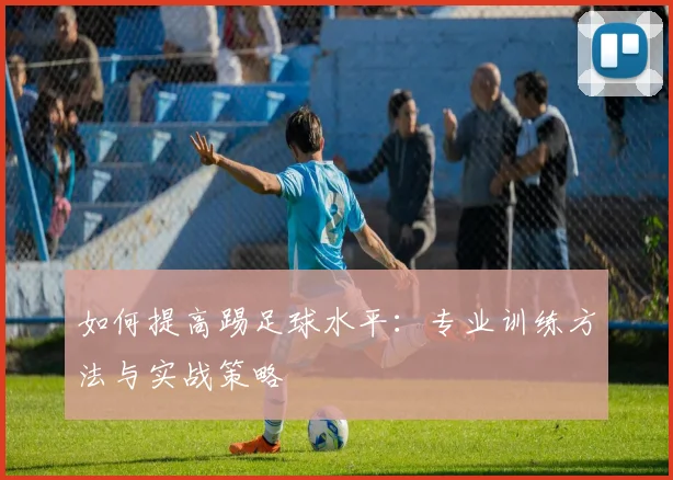 如何提高踢足球水平:专业训练方法与实战策略