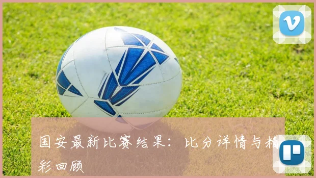 国安最新比赛结果:比分详情与精彩回顾