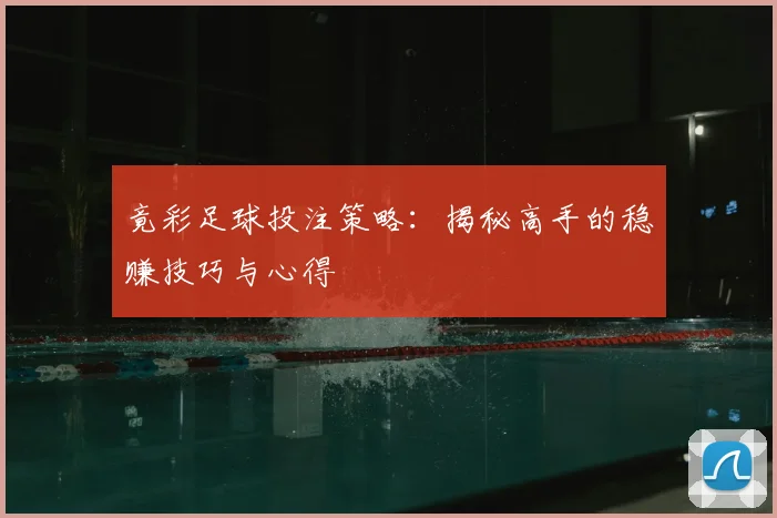 竟彩足球投注策略：揭秘高手的稳赚技巧与心得