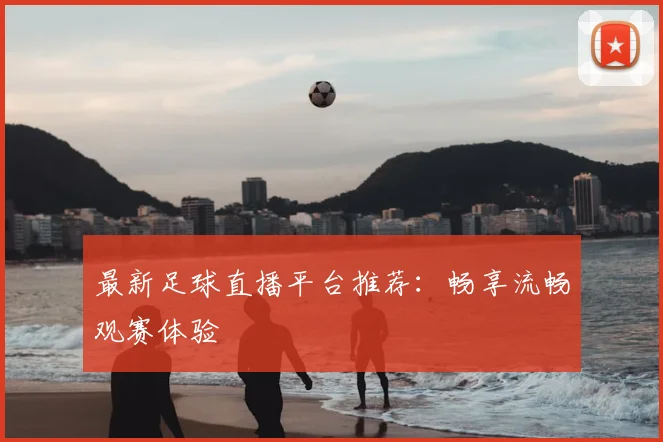 最新足球直播平台推荐:畅享流畅观赛体验