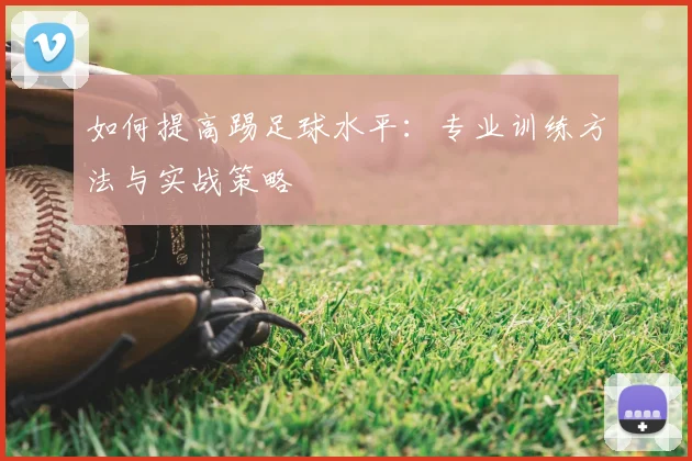 如何提高踢足球水平：专业训练方法与实战策略