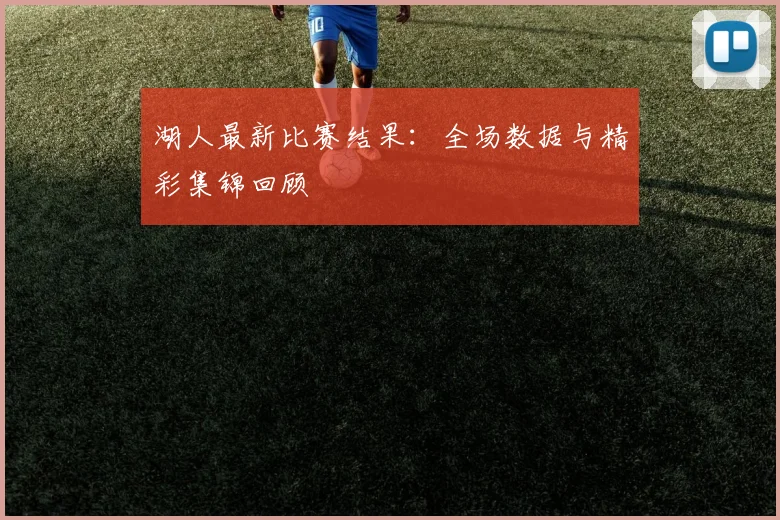 湖人最新比赛结果：全场数据与精彩集锦回顾